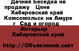  Дачная Беседка на продажу › Цена ­ 44 000 - Хабаровский край, Комсомольск-на-Амуре г. Сад и огород » Интерьер   . Хабаровский край